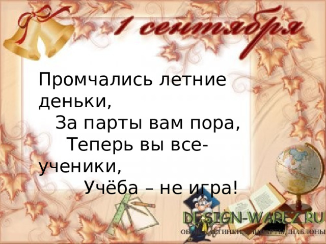 Промчались летние деньки,  За парты вам пора,  Теперь вы все- ученики,  Учёба – не игра! 