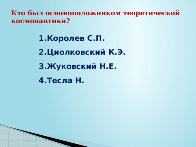 Кто был основоположником теоретической космонавтики? Королев С.П. Циолковский К.Э. Жуковский Н.Е. Тесла Н. 