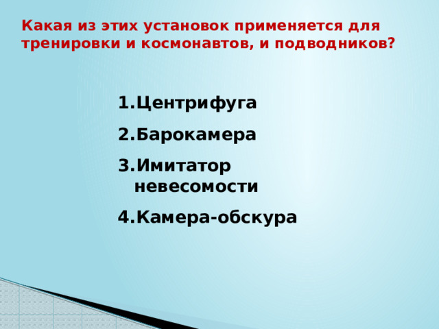 Какая из этих установок применяется для тренировки и космонавтов, и подводников? Центрифуга Барокамера Имитатор невесомости Камера-обскура 