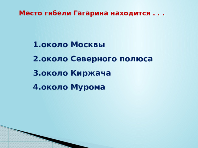 Место гибели Гагарина находится . . . около Москвы около Северного полюса около Киржача около Мурома 