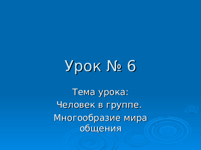 Урок № 6 Тема урока: Человек в группе. Многообразие мира общения 