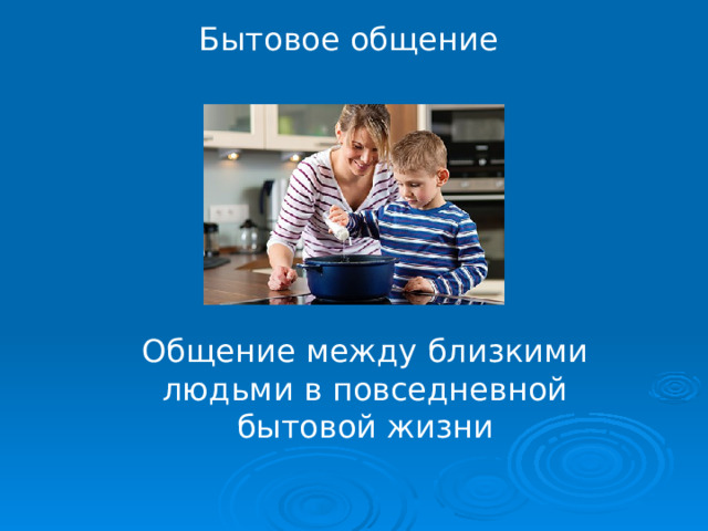 Бытовое общение Общение между близкими людьми в повседневной бытовой жизни 