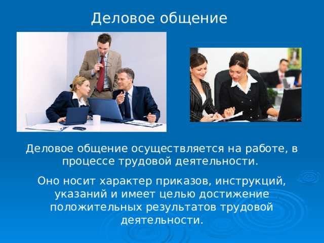 Деловое общение Деловое общение осуществляется на работе, в процессе трудовой деятельности. Оно носит характер приказов, инструкций, указаний и имеет целью достижение положительных результатов трудовой деятельности. 