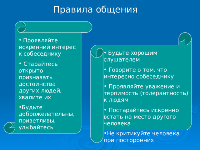 Правила общения  Проявляйте искренний интерес к собеседнику  Старайтесь открыто признавать достоинства других людей, хвалите их Будьте доброжелательны, приветливы, улыбайтесь  Будьте хорошим слушателем  Говорите о том, что интересно собеседнику  Проявляйте уважение и терпимость (толерантность) к людям  Постарайтесь искренно встать на место другого человека Не критикуйте человека при посторонних  