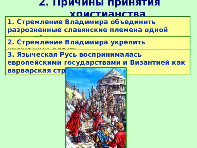 2. Причины принятия христианства 1. Стремление Владимира объединить разрозненные славянские племена одной религией 2. Стремление Владимира укрепить княжескую власть 3. Языческая Русь воспринималась европейскими государствами и Византией как варварская страна 