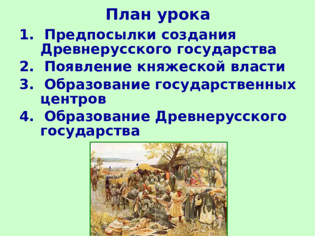 План урока 1. Предпосылки создания Древнерусского государства 2. Появление княжеской власти 3. Образование государственных центров 4. Образование Древнерусского государства  