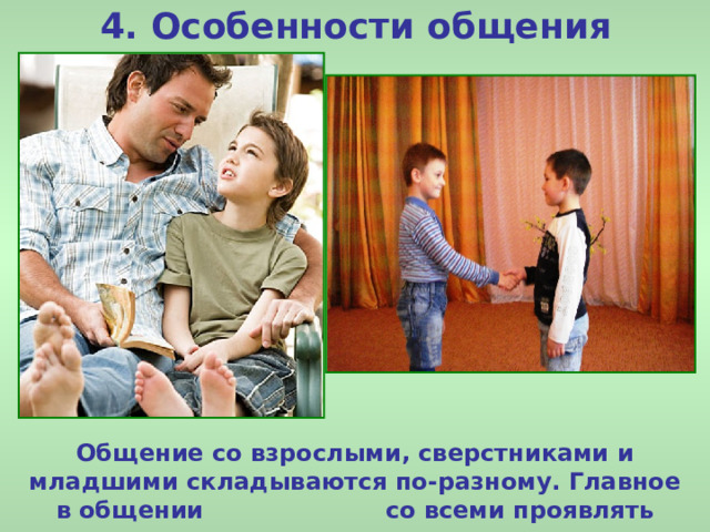 4. Особенности общения Общение со взрослыми, сверстниками и младшими складываются по-разному. Главное в общении со всеми проявлять тепло и внимание. 