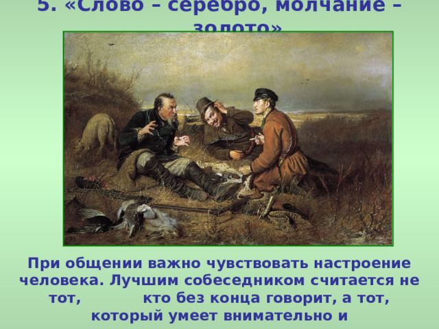 5. «Слово – серебро, молчание – золото» При общении важно чувствовать настроение человека. Лучшим собеседником считается не тот, кто без конца говорит, а тот, который умеет внимательно и заинтересованно слушать. 