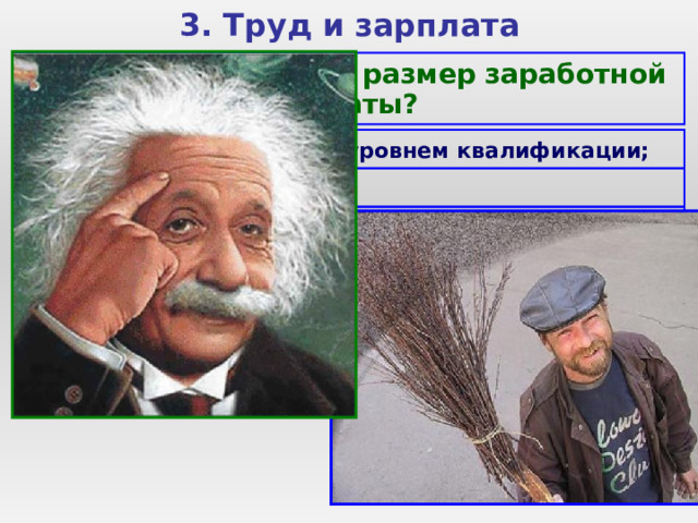 3. Труд и зарплата  Чем определяется размер заработной платы?  1. Сложностью труда и уровнем квалификации;  2. Условиями труда;  3. Социальной значимостью труда;  4. Степенью риска при занятии данным трудом (летчик-испытатель, космонавт, подводник и т.д.);  5. Уникальностью труда;  6. Также учитывается качество и количество труда. 