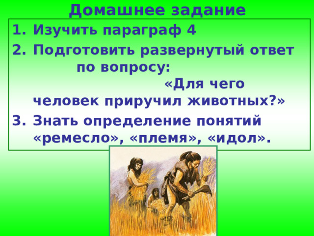 Домашнее задание Изучить параграф 4 Подготовить развернутый ответ  по вопросу: «Для чего человек приручил животных?» Знать определение понятий «ремесло», «племя», «идол». 