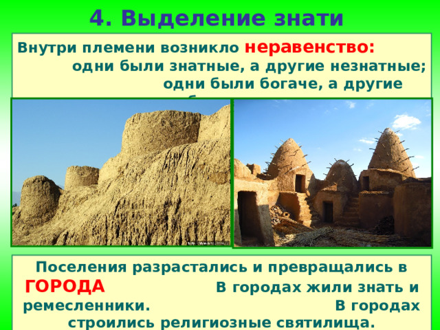 4. Выделение знати   Внутри племени возникло неравенство:  одни были знатные, а другие незнатные; одни были богаче, а другие беднее. Поселения разрастались и превращались в ГОРОДА  В городах жили знать и ремесленники. В городах строились религиозные святилища. 