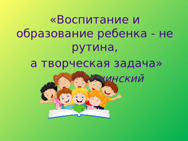   «Воспитание и образование ребенка - не рутина,  а творческая задача» К.Д.Ушинский   