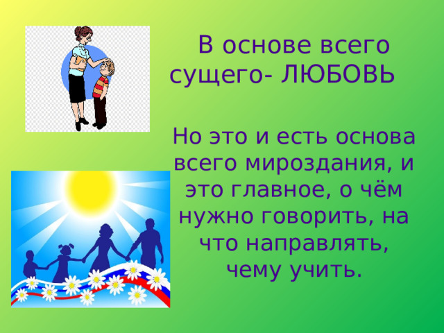   В основе всего сущего- ЛЮБОВЬ Но это и есть основа всего мироздания, и это главное, о чём нужно говорить, на что направлять, чему учить. 