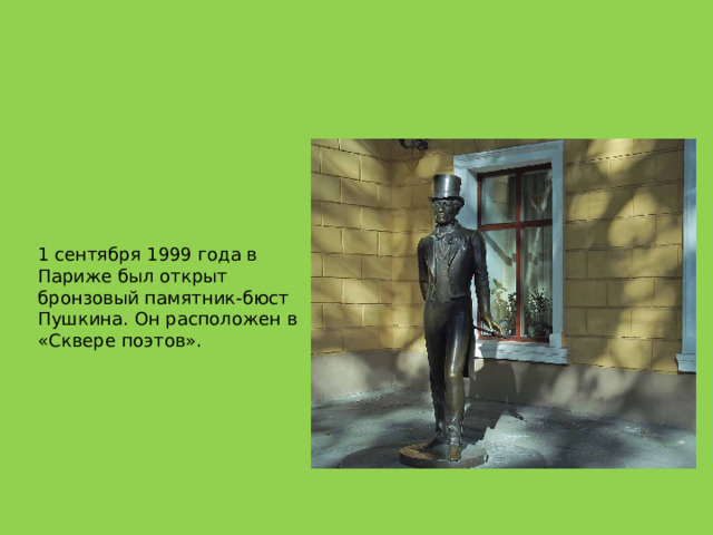 1 сентября 1999 года в Париже был открыт бронзовый памятник-бюст Пушкина. Он расположен в «Сквере поэтов». 