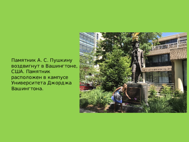 Памятник А. С. Пушкину воздвигнут в Вашингтоне, США. Памятник расположен в кампусе Университета Джорджа Вашингтона. 