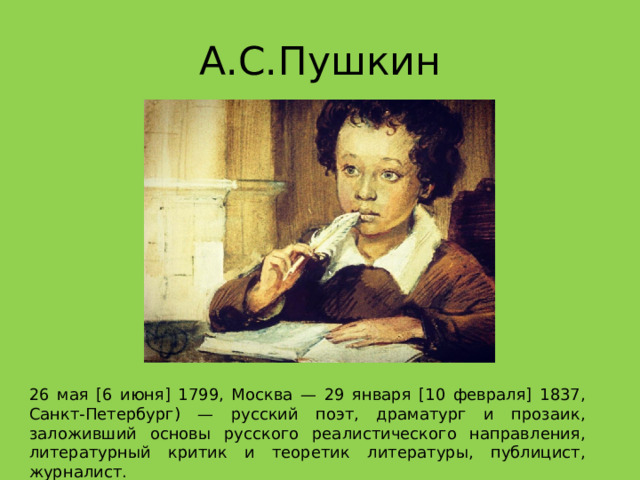 А.С.Пушкин 26 мая [6 июня] 1799, Москва — 29 января [10 февраля] 1837, Санкт-Петербург) — русский поэт, драматург и прозаик, заложивший основы русского реалистического направления, литературный критик и теоретик литературы, публицист, журналист. 