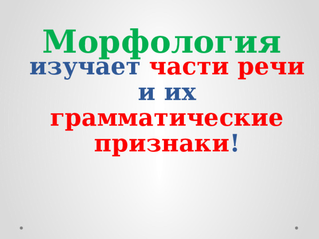 Морфология  изучает части  речи и их грамматические признаки ! 