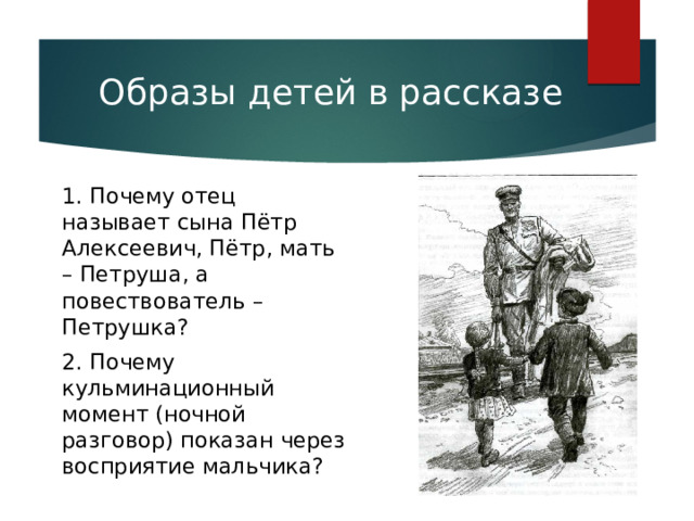 Образы детей в рассказе 1. Почему отец называет сына Пётр Алексеевич, Пётр, мать – Петруша, а повествователь – Петрушка? 2. Почему кульминационный момент (ночной разговор) показан через восприятие мальчика? 