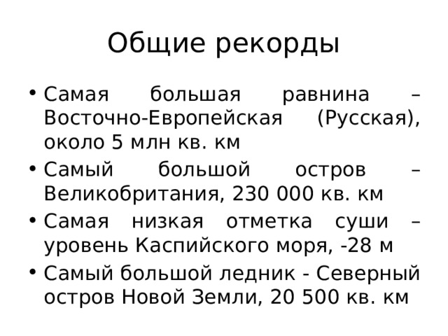 Общие рекорды Самая большая равнина – Восточно-Европейская (Русская), около 5 млн кв. км Самый большой остров – Великобритания, 230 000 кв. км Самая низкая отметка суши – уровень Каспийского моря, -28 м Самый большой ледник - Северный остров Новой Земли, 20 500 кв. км 