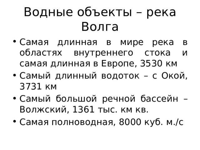 Водные объекты – река Волга Самая длинная в мире река в областях внутреннего стока и самая длинная в Европе, 3530 км Самый длинный водоток – с Окой, 3731 км Самый большой речной бассейн – Волжский, 1361 тыс. км кв. Самая полноводная, 8000 куб. м./с 