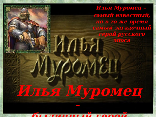 Илья Муромец – самый известный, но в то же время самый загадочный герой русского эпоса Илья Муромец – былинный герой  