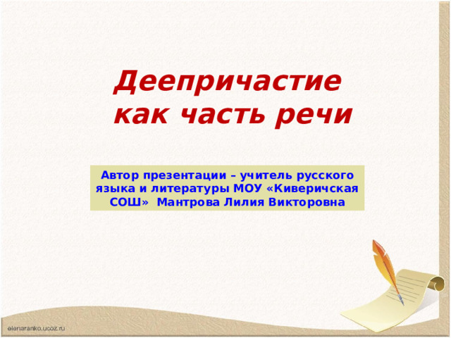 Деепричастие  как часть речи Автор презентации – учитель русского языка и литературы МОУ «Киверичская СОШ» Мантрова Лилия Викторовна 