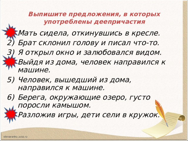 Выпишите предложения, в которых употреблены деепричастия Мать сидела, откинувшись в кресле. Брат склонил голову и писал что-то. Я открыл окно и залюбовался видом. Выйдя из дома, человек направился к машине. Человек, вышедший из дома, направился к машине. Берега, окружающие озеро, густо поросли камышом. Разложив игры, дети сели в кружок. 