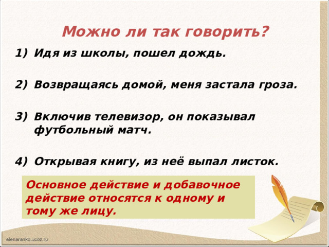 Можно ли так говорить? Идя из школы, пошел дождь.  Возвращаясь домой, меня застала гроза.  Включив телевизор, он показывал футбольный матч.  Открывая книгу, из неё выпал листок. Основное действие и добавочное действие относятся к одному и тому же лицу. 