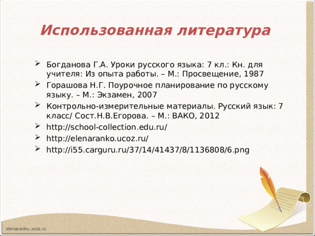 Использованная литература Богданова Г.А. Уроки русского языка: 7 кл.: Кн. для учителя: Из опыта работы. – М.: Просвещение, 1987 Горашова Н.Г. Поурочное планирование по русскому языку. – М.: Экзамен, 2007 Контрольно-измерительные материалы. Русский язык: 7 класс/ Сост.Н.В.Егорова. – М.: ВАКО, 2012 http://school-collection.edu.ru/ http://elenaranko.ucoz.ru/ http://i55.carguru.ru/37/14/41437/8/1136808/6.png   