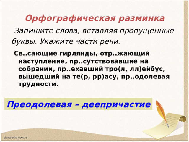 Орфографическая  разминка  Запишите слова, вставляя пропущенные буквы. Укажите части речи.  Св..сающие гирлянды, отр..жающий наступление, пр..сутствовавшие на собрании, пр..ехавший тро(л, лл)ейбус, вышедший на те(р, рр)асу, пр..одолевая трудности. Преодолевая – деепричастие 