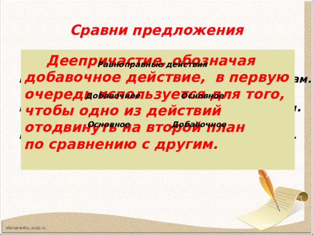 Сравни предложения  Деепричастие, обозначая добавочное действие, в первую очередь используется для того, чтобы одно из действий отодвинуть на второй план по сравнению с другим.  Равноправные действия Белочка распушила хвост и прыгала по веткам.  Белочка, распушив хвост, прыгала по веткам .  Белочка распушила хвост, прыгая по  веткам. Основное  Добавочное  Основное  Добавочное  