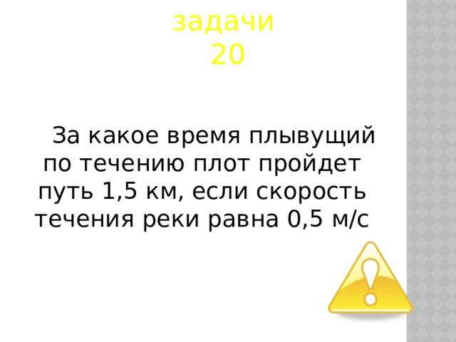 задачи  20 За какое время плывущий по течению плот пройдет путь 1,5 км, если скорость течения реки равна 0,5 м/с  