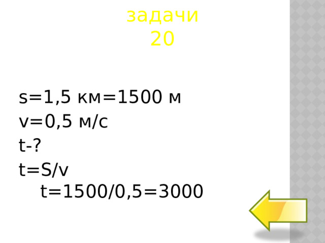 задачи  20 s=1,5 км=1500 м v=0,5 м/с t-? t= S/v t=1500/0,5=3000  