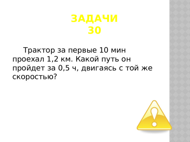 задачи  30 Трактор за первые 10 мин проехал 1,2 км. Какой путь он пройдет за 0,5 ч, двигаясь с той же скоростью? 