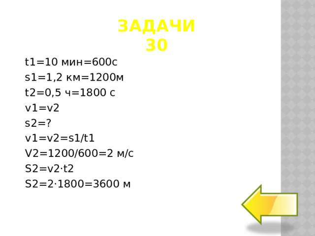 задачи  30 t1=10 мин=600с s1=1,2 км=1200м t2=0,5 ч=1800 с v1=v2 s2=? v1=v2=s1/t1 V2=1200/600=2 м/с S2=v2·t2 S2=2·1800=3600 м 