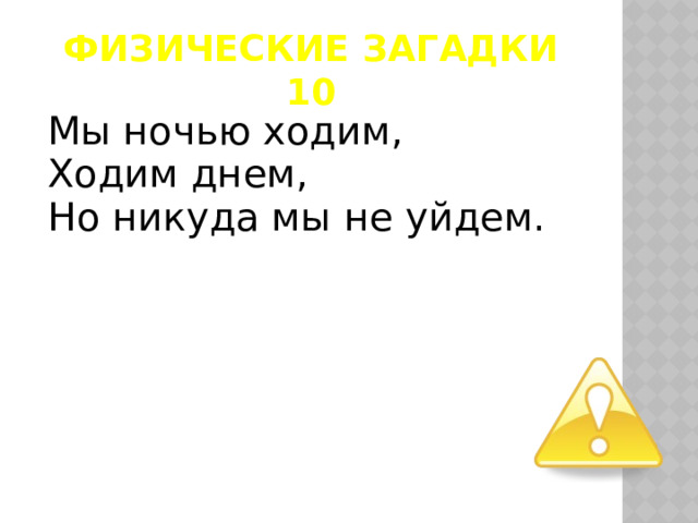 Физические загадки  10 Мы ночью ходим, Ходим днем, Но никуда мы не уйдем.  