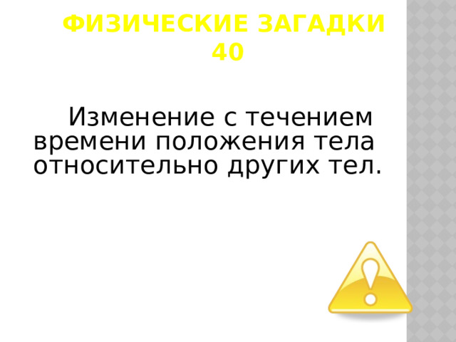 Физические загадки  40  Изменение с течением времени положения тела относительно других тел.  