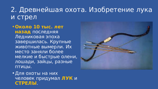 2. Древнейшая охота. Изобретение лука и стрел Около 10 тыс. лет назад последняя Ледниковая эпоха завершилась. Крупные животные вымерли. Их место заняли более мелкие и быстрые олени, лошади, зайцы, разные птицы. Для охоты на них человек придумал ЛУК и СТРЕЛЫ . 