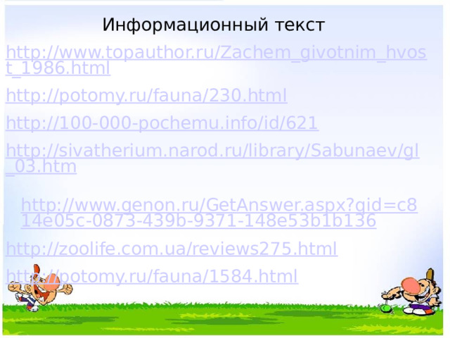 Информационный текст http://www.topauthor.ru/Zachem_givotnim_hvost_1986.html http://potomy.ru/fauna/230.html http://100-000-pochemu.info/id/621 http://sivatherium.narod.ru/library/Sabunaev/gl_03.htm  http://www.genon.ru/GetAnswer.aspx?qid=c814e05c-0873-439b-9371-148e53b1b136 http://zoolife.com.ua/reviews275.html http://potomy.ru/fauna/1584.html 