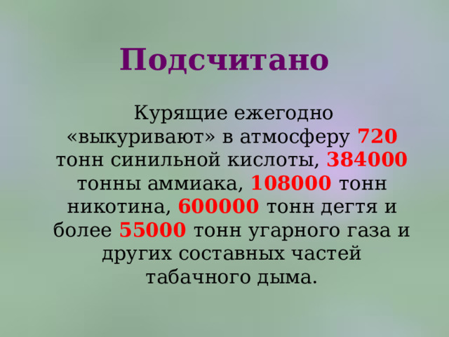 Подсчитано  Курящие ежегодно «выкуривают» в атмосферу 720  тонн синильной кислоты, 384000 тонны аммиака, 108000  тонн никотина, 600000  тонн дегтя и более 55000  тонн угарного газа и других составных частей табачного дыма. 