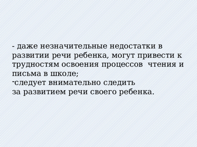 - даже незначительные недостатки в развитии речи ребенка, могут привести к трудностям освоения процессов чтения и письма в школе; следует внимательно следить за развитием речи своего ребенка. 