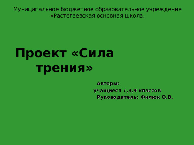  Муниципальное бюджетное образовательное учреждение « Растегаевская основная школа. Проект «Сила трения»  Автор ы :  уч ащиеся 7,8,9 классов  Руководитель: Филюк О.В.     Автор ы :  уч ащиеся 7,8,9 классов  Руководитель: Филюк О.В.     