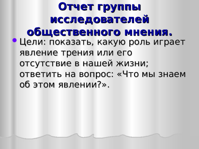 Отчет группы исследователей общественного мнения. Цели: показать, какую роль играет явление трения или его отсутствие в нашей жизни; ответить на вопрос: «Что мы знаем об этом явлении?». 