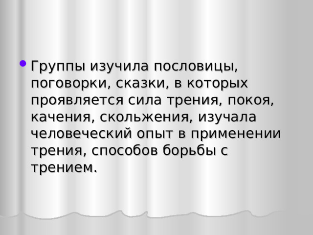 Группы изучила пословицы, поговорки, сказки, в которых проявляется сила трения, покоя, качения, скольжения, изучала человеческий опыт в применении трения, способов борьбы с трением. 