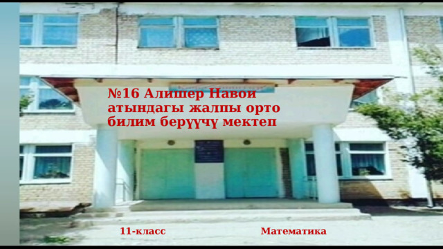 № 16 Алишер Навои атындагы жалпы орто билим берүүчү мектеп 11-класс Математика 