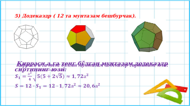 5) Додекаэдр ( 12 та мунтазам бешбурчак).  Қирраси а га тенг бўлган мунтазам додекаэдр сиртининг юзи:     