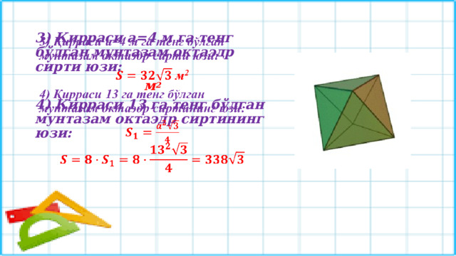 3) Қирраси а=4 м га тенг бўлган мунтазам октаэдр сирти юзи:    м 2 4) Қирраси 13 га тенг бўлган мунтазам октаэдр сиртининг юзи:    