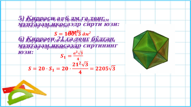 5) Қирраси а=6 дм га тенг мунтазам икосаэдр сирти юзи:    дм 2 6) Қирраси 21 га тенг бўлган мунтазам икосаэдр сиртининг юзи:      