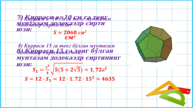 7) Қирраси а=10 см га тенг мунтазам додекаэдр сирти юзи:    см 2  8) Қирраси 15 га тенг бўлган мунтазам додекаэдр сиртининг юзи:    