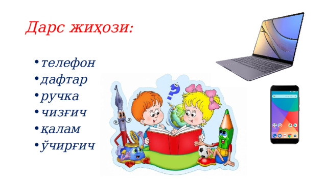 Дарс жиҳози: телефон дафтар ручка чизғич қалам ўчирғич 